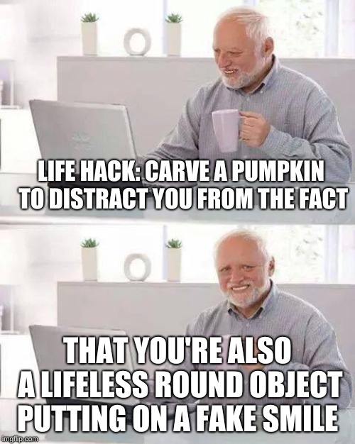 Hide the Pain Harold | LIFE HACK: CARVE A PUMPKIN TO DISTRACT YOU FROM THE FACT; THAT YOU'RE ALSO A LIFELESS ROUND OBJECT PUTTING ON A FAKE SMILE | image tagged in memes,hide the pain harold | made w/ Imgflip meme maker