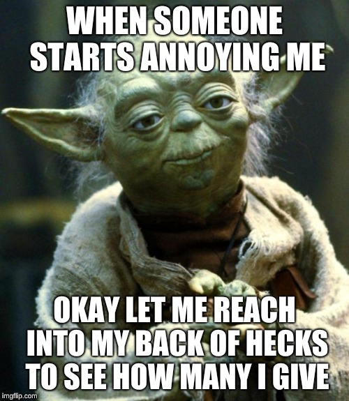 Star Wars Yoda | WHEN SOMEONE STARTS ANNOYING ME; OKAY LET ME REACH INTO MY BACK OF HECKS TO SEE HOW MANY I GIVE | image tagged in memes,star wars yoda | made w/ Imgflip meme maker