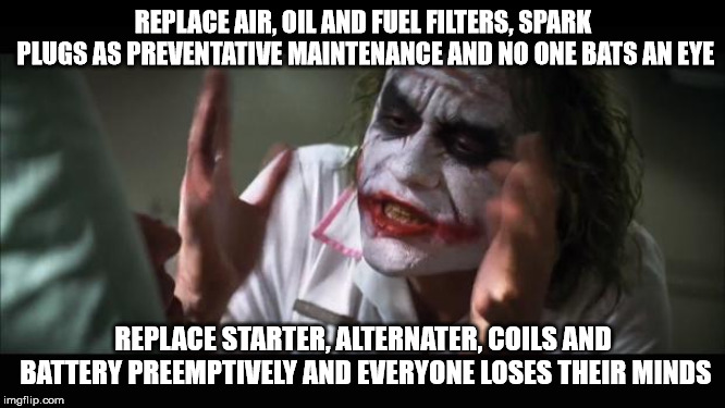 And everybody loses their minds Meme | REPLACE AIR, OIL AND FUEL FILTERS, SPARK PLUGS AS PREVENTATIVE MAINTENANCE AND NO ONE BATS AN EYE; REPLACE STARTER, ALTERNATER, COILS AND BATTERY PREEMPTIVELY AND EVERYONE LOSES THEIR MINDS | image tagged in memes,and everybody loses their minds,AdviceAnimals | made w/ Imgflip meme maker