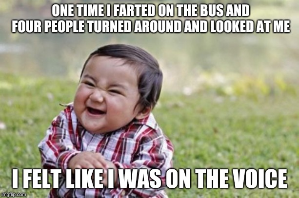 Evil Toddler Meme | ONE TIME I FARTED ON THE BUS AND FOUR PEOPLE TURNED AROUND AND LOOKED AT ME; I FELT LIKE I WAS ON THE VOICE | image tagged in memes,evil toddler | made w/ Imgflip meme maker