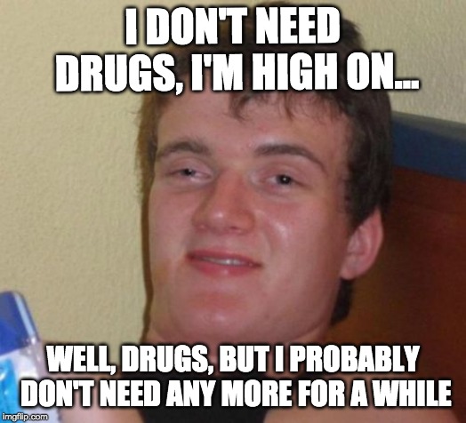 10 Guy Meme | I DON'T NEED DRUGS, I'M HIGH ON... WELL, DRUGS, BUT I PROBABLY DON'T NEED ANY MORE FOR A WHILE | image tagged in memes,10 guy | made w/ Imgflip meme maker