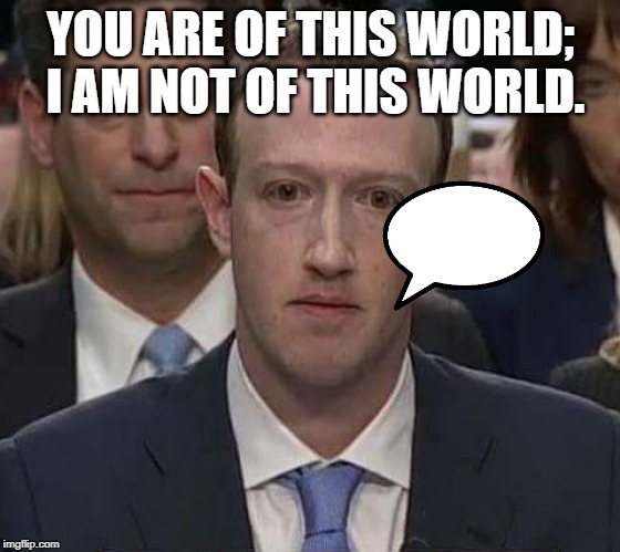 Suckerberg | YOU ARE OF THIS WORLD; I AM NOT OF THIS WORLD. | image tagged in suckerberg | made w/ Imgflip meme maker