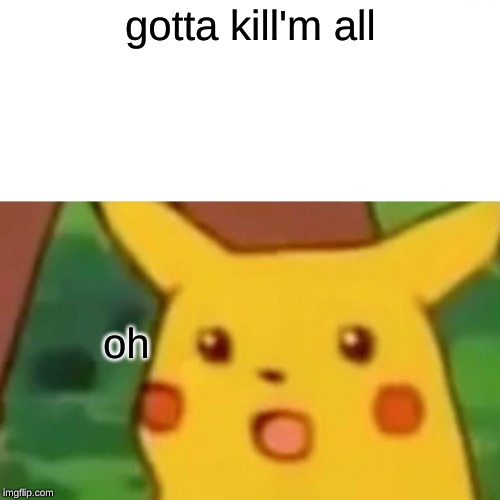 Surprised Pikachu |  gotta kill'm all; oh | image tagged in memes,surprised pikachu | made w/ Imgflip meme maker