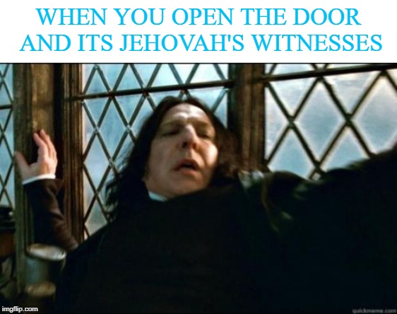 Snape Meme |  WHEN YOU OPEN THE DOOR AND ITS JEHOVAH'S WITNESSES | image tagged in memes,snape,jehovah's witnesses,unexpected visitors | made w/ Imgflip meme maker