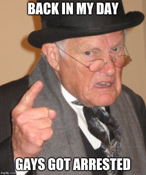 Back In My Day Meme | BACK IN MY DAY; GAYS GOT ARRESTED | image tagged in memes,back in my day | made w/ Imgflip meme maker
