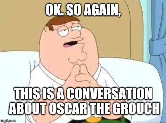 peter griffin go on | OK. SO AGAIN, THIS IS A CONVERSATION ABOUT OSCAR THE GROUCH | image tagged in peter griffin go on | made w/ Imgflip meme maker