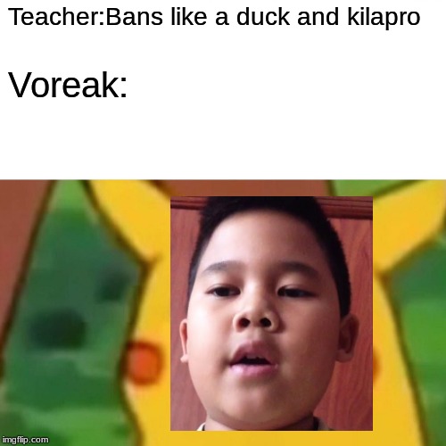 Surprised Pikachu Meme | Teacher:Bans like a duck and kilapro; Voreak: | image tagged in memes,surprised pikachu | made w/ Imgflip meme maker