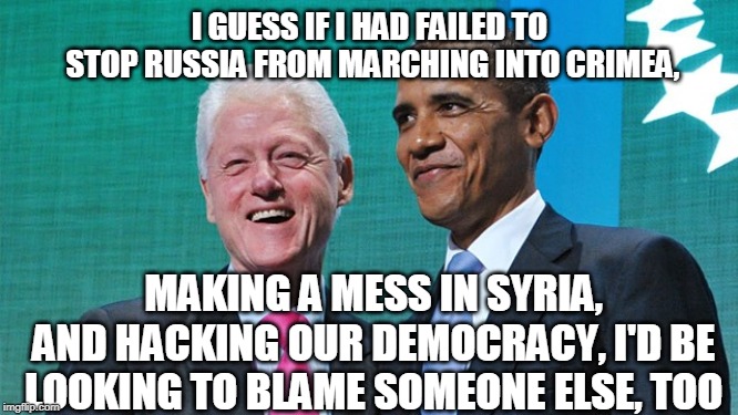 Blame Trump | I GUESS IF I HAD FAILED TO STOP RUSSIA FROM MARCHING INTO CRIMEA, MAKING A MESS IN SYRIA, AND HACKING OUR DEMOCRACY, I'D BE LOOKING TO BLAME SOMEONE ELSE, TOO | image tagged in barack obama,donald trump | made w/ Imgflip meme maker