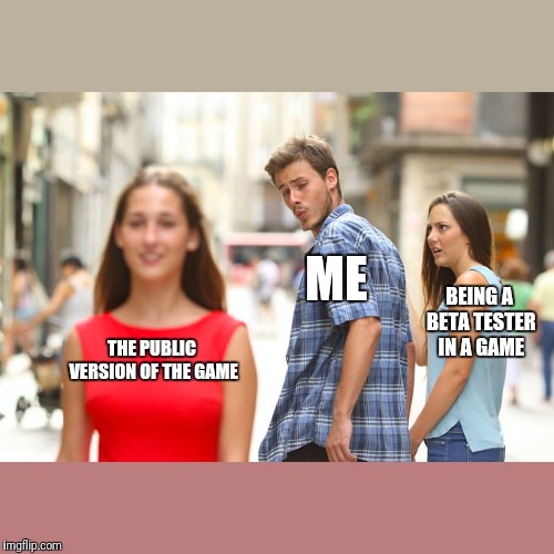 Distracted Boyfriend Meme | ME; BEING A BETA TESTER IN A GAME; THE PUBLIC VERSION OF THE GAME | image tagged in memes,distracted boyfriend | made w/ Imgflip meme maker