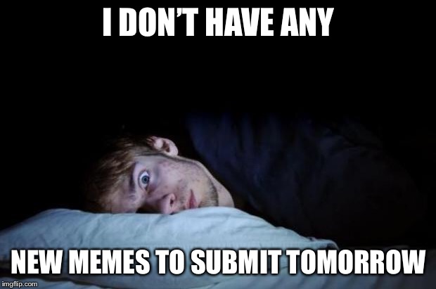 Insomnia | I DON’T HAVE ANY; NEW MEMES TO SUBMIT TOMORROW | image tagged in insomnia,imgflip,meanwhile on imgflip,memes,funny,true story | made w/ Imgflip meme maker