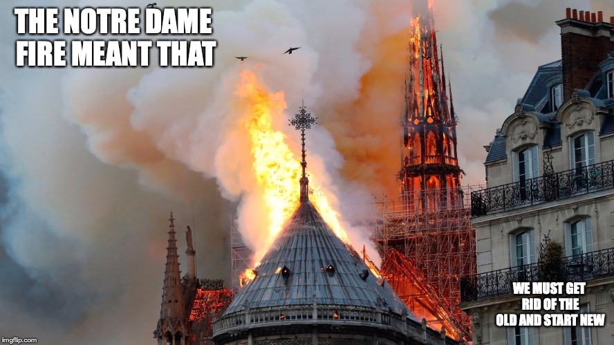 Notre Dame Fire | THE NOTRE DAME FIRE MEANT THAT; WE MUST GET RID OF THE OLD AND START NEW | image tagged in notre dame,memes,fire | made w/ Imgflip meme maker