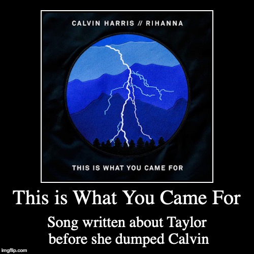This is What You Came For | image tagged in demotivationals,this is what you came fore,calvin harris,rihanna,taylor swift | made w/ Imgflip demotivational maker