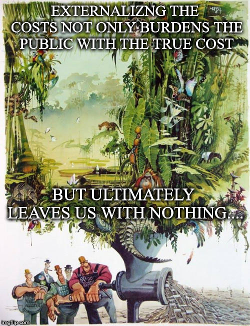 Killing Ourselves By Allowing the Richest to get even More Wildly Rich | EXTERNALIZNG THE COSTS NOT ONLY BURDENS THE PUBLIC WITH THE TRUE COST; BUT ULTIMATELY LEAVES US WITH NOTHING.... | image tagged in grinding,externalizing the costs,nature,monetize,nothing | made w/ Imgflip meme maker