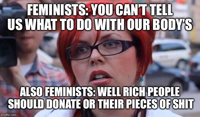 Angry Feminist | FEMINISTS: YOU CAN’T TELL US WHAT TO DO WITH OUR BODY’S; ALSO FEMINISTS: WELL RICH PEOPLE SHOULD DONATE OR THEIR PIECES OF SHIT | image tagged in angry feminist | made w/ Imgflip meme maker