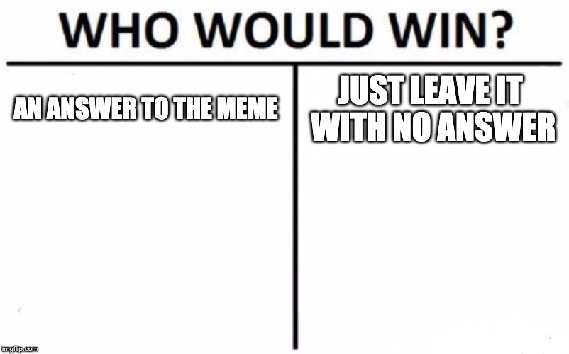 Who Would Win? Meme | AN ANSWER TO THE MEME JUST LEAVE IT WITH NO ANSWER | image tagged in memes,who would win | made w/ Imgflip meme maker
