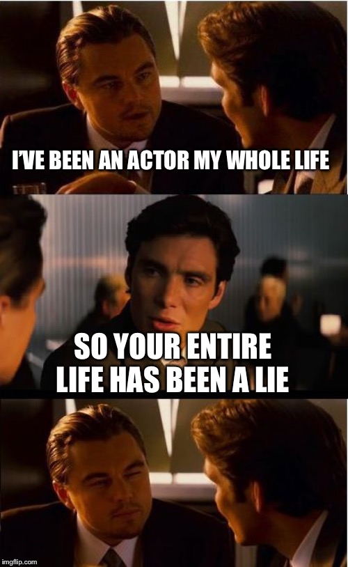 Inception | I’VE BEEN AN ACTOR MY WHOLE LIFE; SO YOUR ENTIRE LIFE HAS BEEN A LIE | image tagged in memes,inception,actors,acting | made w/ Imgflip meme maker