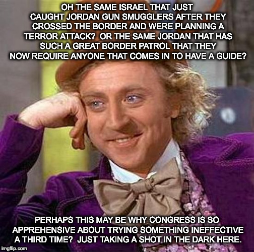 Creepy Condescending Wonka Meme | OH THE SAME ISRAEL THAT JUST CAUGHT JORDAN GUN SMUGGLERS AFTER THEY CROSSED THE BORDER AND WERE PLANNING A TERROR ATTACK?  OR THE SAME JORDA | image tagged in memes,creepy condescending wonka | made w/ Imgflip meme maker