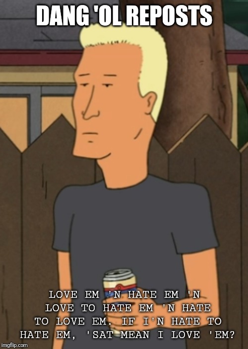 Boomhauer from King Of The Hill | DANG 'OL REPOSTS LOVE EM 'N HATE EM 'N LOVE TO HATE EM 'N HATE TO LOVE EM. IF I'N HATE TO HATE EM, 'SAT MEAN I LOVE 'EM? | image tagged in boomhauer from king of the hill | made w/ Imgflip meme maker