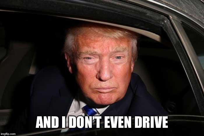 Trump Limo | AND I DON’T EVEN DRIVE | image tagged in trump limo | made w/ Imgflip meme maker