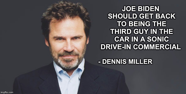 LMAO! | JOE BIDEN SHOULD GET BACK TO BEING THE THIRD GUY IN THE CAR IN A SONIC DRIVE-IN COMMERCIAL; - DENNIS MILLER | image tagged in dennis miller,joe biden,sonic drive in | made w/ Imgflip meme maker