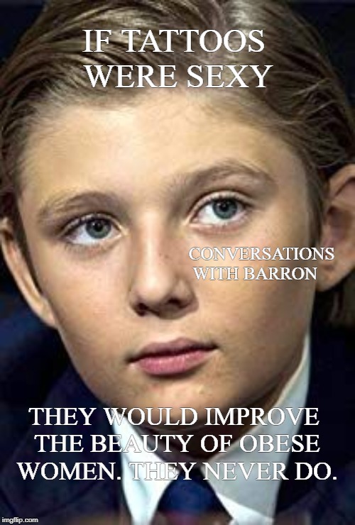 Barron Trump | IF TATTOOS WERE SEXY; CONVERSATIONS WITH BARRON; THEY WOULD IMPROVE THE BEAUTY OF OBESE WOMEN. THEY NEVER DO. | image tagged in barron trump | made w/ Imgflip meme maker