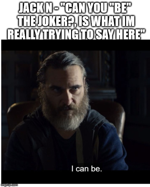 JOAQUIN PHOENIX "I CAN BE" | JACK N - "CAN YOU "BE" THE JOKER?, IS WHAT IM REALLY TRYING TO SAY HERE" | image tagged in joaquin phoenix i can be | made w/ Imgflip meme maker