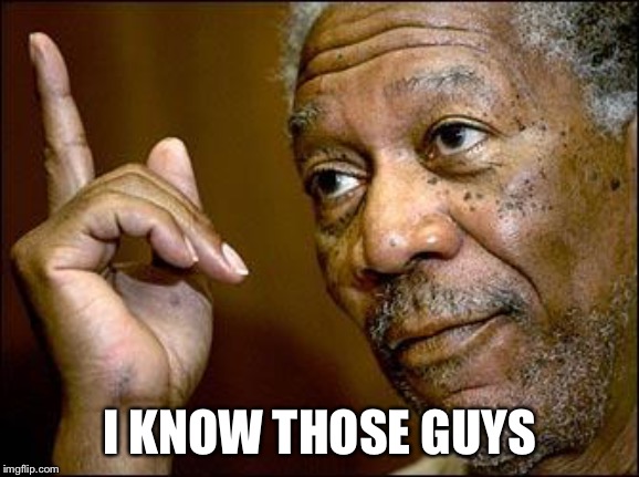 This Morgan Freeman | I KNOW THOSE GUYS | image tagged in this morgan freeman | made w/ Imgflip meme maker