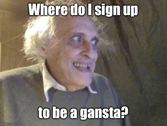 Old Pervert | Where do I sign up to be a gansta? | image tagged in old pervert | made w/ Imgflip meme maker