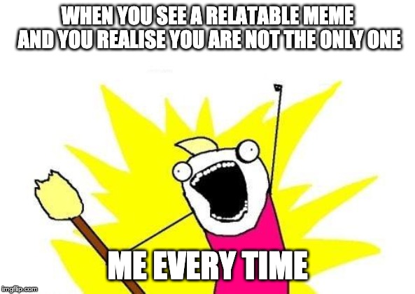 X All The Y Meme | WHEN YOU SEE A RELATABLE MEME AND YOU REALISE YOU ARE NOT THE ONLY ONE; ME EVERY TIME | image tagged in memes,x all the y | made w/ Imgflip meme maker