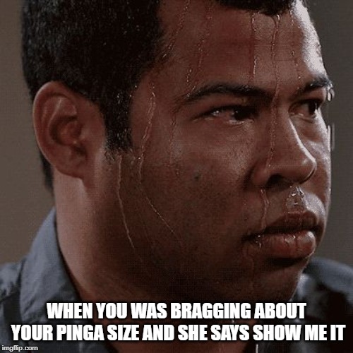 peele | WHEN YOU WAS BRAGGING ABOUT YOUR PINGA SIZE AND SHE SAYS SHOW ME IT | image tagged in peele | made w/ Imgflip meme maker