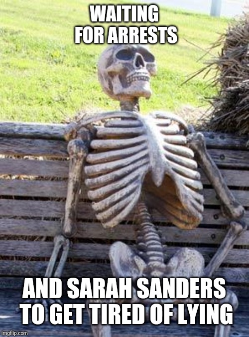 Waiting Skeleton | WAITING FOR ARRESTS; AND SARAH SANDERS TO GET TIRED OF LYING | image tagged in memes,waiting skeleton | made w/ Imgflip meme maker