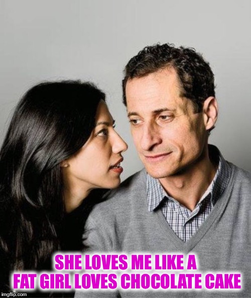 Huma Abedin Anthony Weiner | SHE LOVES ME LIKE A FAT GIRL LOVES CHOCOLATE CAKE | image tagged in huma abedin anthony weiner | made w/ Imgflip meme maker