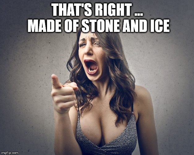 THAT'S RIGHT ... MADE OF STONE AND ICE | image tagged in crazy girl | made w/ Imgflip meme maker