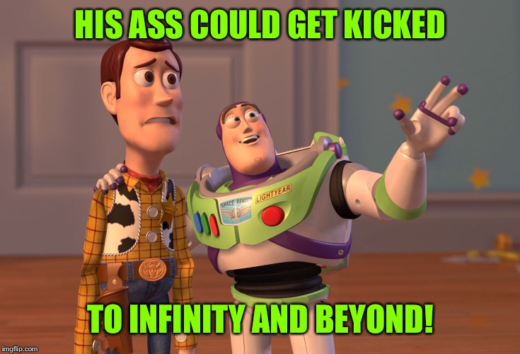 X, X Everywhere Meme | HIS ASS COULD GET KICKED TO INFINITY AND BEYOND! | image tagged in memes,x x everywhere | made w/ Imgflip meme maker