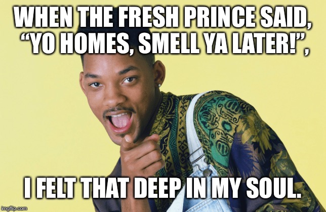 Fresh prince deep lyrics | WHEN THE FRESH PRINCE SAID, “YO HOMES, SMELL YA LATER!”, I FELT THAT DEEP IN MY SOUL. | image tagged in fresh prince,inspirational | made w/ Imgflip meme maker