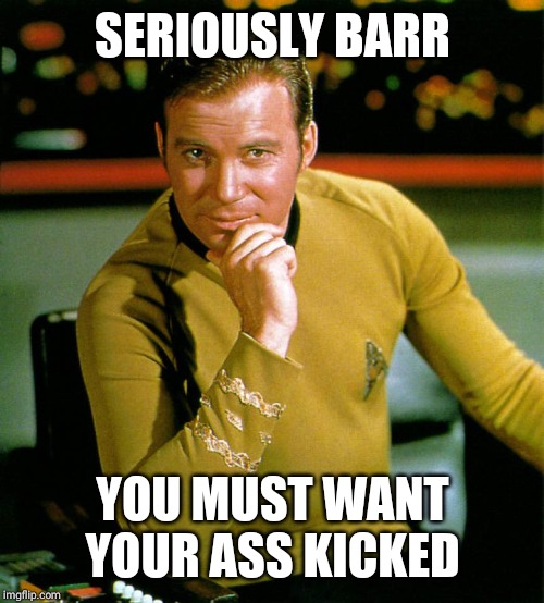 captain kirk | SERIOUSLY BARR YOU MUST WANT YOUR ASS KICKED | image tagged in captain kirk | made w/ Imgflip meme maker
