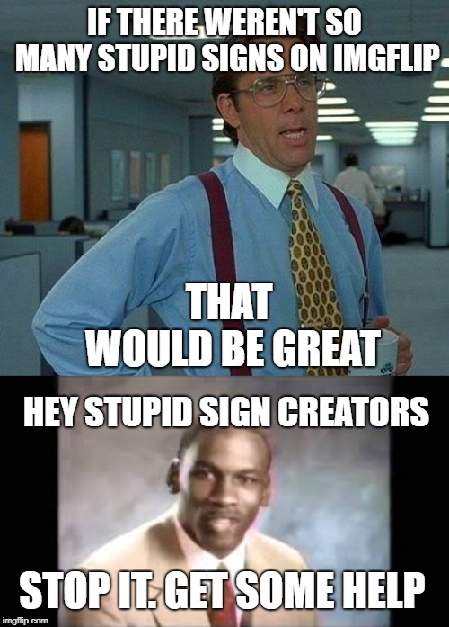 No more stupid signs! | IF THERE WEREN'T SO MANY STUPID SIGNS ON IMGFLIP; THAT WOULD BE GREAT; HEY STUPID SIGN CREATORS; STOP IT. GET SOME HELP | image tagged in memes,that would be great,stop it get some help,funny | made w/ Imgflip meme maker