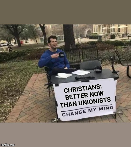 Change My Mind Meme | CHRISTIANS: BETTER NOW THAN UNIONISTS | image tagged in memes,change my mind | made w/ Imgflip meme maker