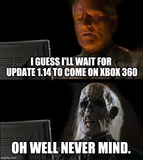 Yeah ik its old news but im still triggered at the fact MINECRAFT ON THE XBOX 360 WONT EVER UPDATE AGAIN | I GUESS I'LL WAIT FOR UPDATE 1.14 TO COME ON XBOX 360; OH WELL NEVER MIND. | image tagged in memes,ill just wait here,whoops,minecraft,reeeeeeeeeeeeeeeeeeeeee | made w/ Imgflip meme maker
