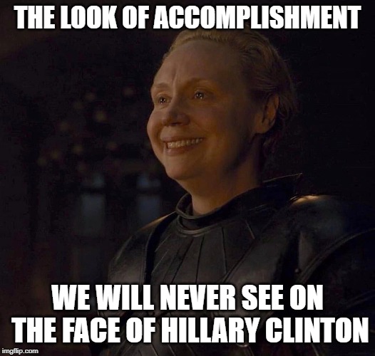 Brienne of Tarth rocks! | THE LOOK OF ACCOMPLISHMENT; WE WILL NEVER SEE ON THE FACE OF HILLARY CLINTON | image tagged in hillary clinton,brienne,brienne of tarth,game of thrones,politics,equality | made w/ Imgflip meme maker