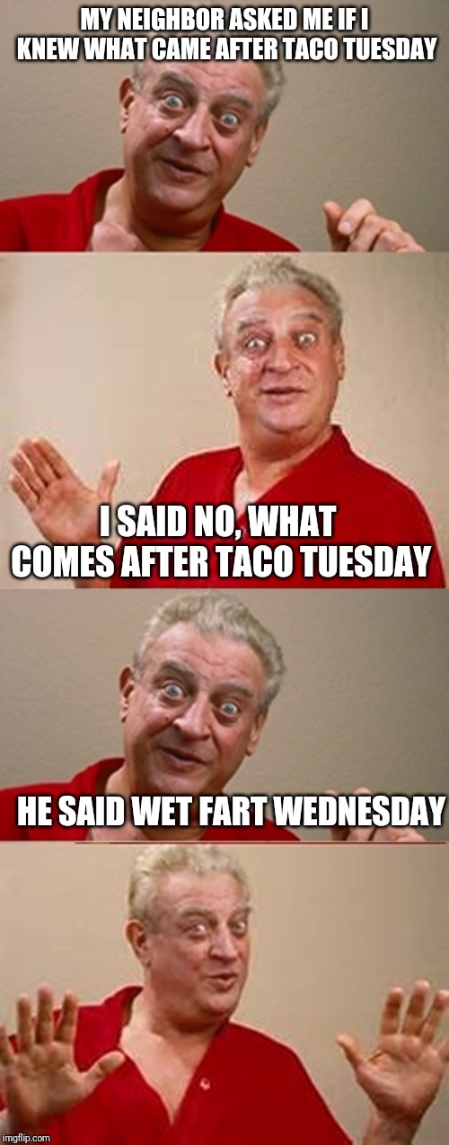 Bad Pun Rodney Dangerfield | MY NEIGHBOR ASKED ME IF I KNEW WHAT CAME AFTER TACO TUESDAY; I SAID NO, WHAT COMES AFTER TACO TUESDAY; HE SAID WET FART WEDNESDAY | image tagged in bad pun rodney dangerfield | made w/ Imgflip meme maker