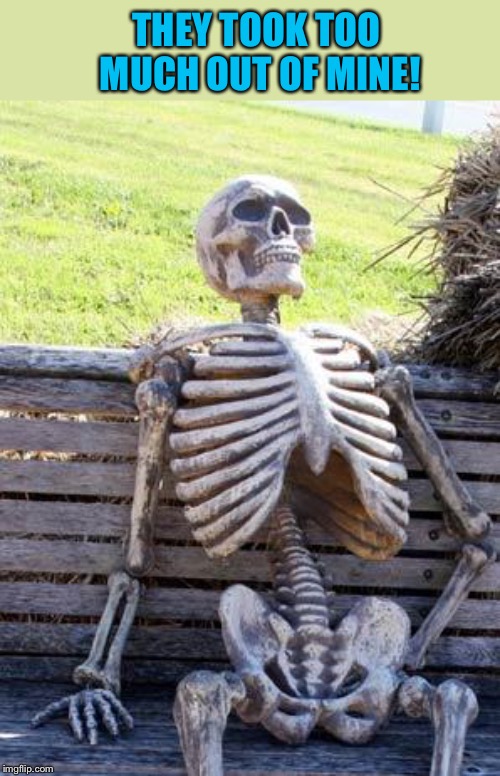Waiting Skeleton Meme | THEY TOOK TOO MUCH OUT OF MINE! | image tagged in memes,waiting skeleton | made w/ Imgflip meme maker
