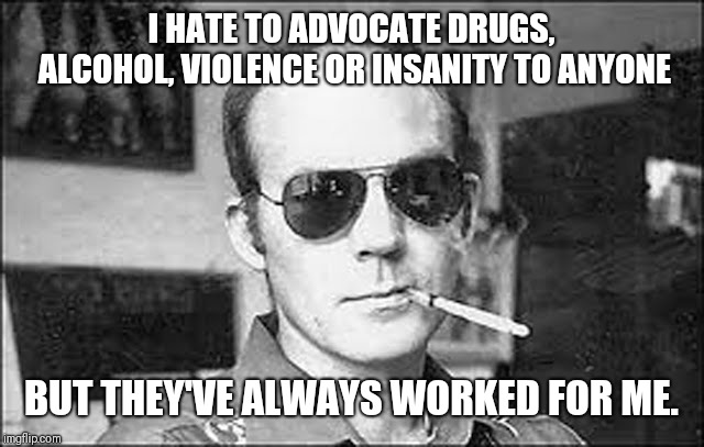 hunter s thompson | I HATE TO ADVOCATE DRUGS, ALCOHOL, VIOLENCE OR INSANITY TO ANYONE; BUT THEY'VE ALWAYS WORKED FOR ME. | image tagged in hunter s thompson | made w/ Imgflip meme maker