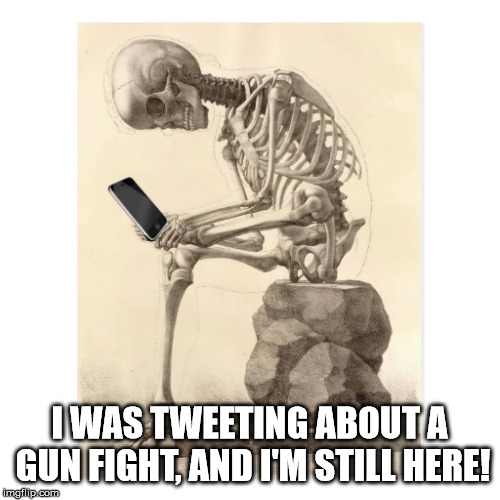Skeleton checking cell phone | I WAS TWEETING ABOUT A GUN FIGHT, AND I'M STILL HERE! | image tagged in skeleton checking cell phone | made w/ Imgflip meme maker