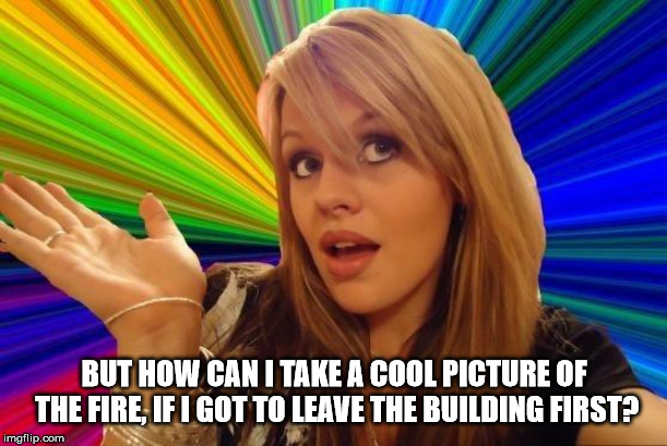 Dumb Blonde Meme | BUT HOW CAN I TAKE A COOL PICTURE OF THE FIRE, IF I GOT TO LEAVE THE BUILDING FIRST? | image tagged in memes,dumb blonde | made w/ Imgflip meme maker