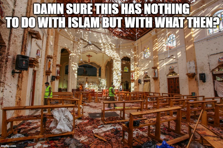 Sri Lanka Easter terror attack | DAMN SURE THIS HAS NOTHING TO DO WITH ISLAM BUT WITH WHAT THEN? | image tagged in sri lanka easter terror attack | made w/ Imgflip meme maker