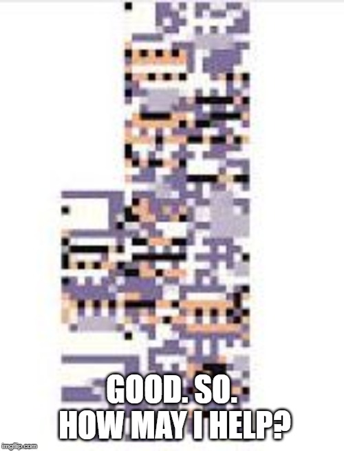 Missingno | GOOD. SO. HOW MAY I HELP? | image tagged in missingno | made w/ Imgflip meme maker