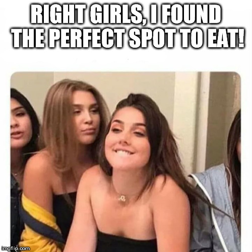 horny girl | RIGHT GIRLS, I FOUND THE PERFECT SPOT TO EAT! | image tagged in horny girl | made w/ Imgflip meme maker