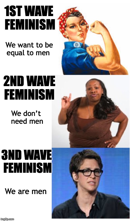 The Stages Of Feminism | 1ST WAVE FEMINISM; We want to be equal to men; 2ND WAVE FEMINISM; We don’t need men; 3ND WAVE FEMINISM; We are men | image tagged in feminism,gender equality | made w/ Imgflip meme maker