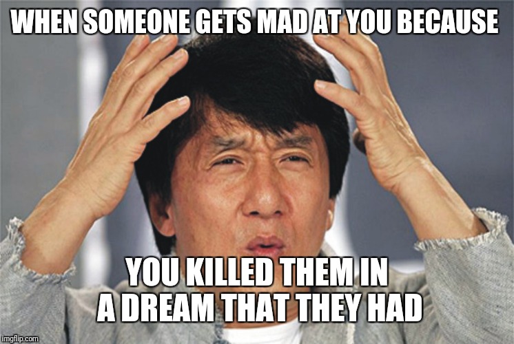 Jackie Chan Confused | WHEN SOMEONE GETS MAD AT YOU BECAUSE; YOU KILLED THEM IN A DREAM THAT THEY HAD | image tagged in jackie chan confused,see you in your dreams,freddy krueger,stupid people | made w/ Imgflip meme maker